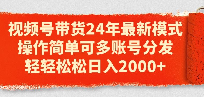 视频号带货24年最新模式，操作简单可多账号分发，轻轻松松日入2k【揭秘】-飓风网创资源站