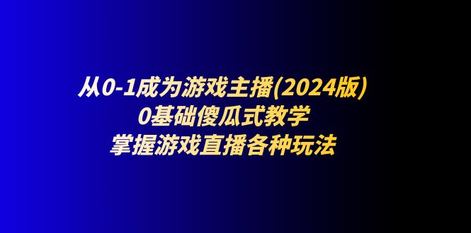 （11318期）从0-1成为游戏主播(2024版)：0基础傻瓜式教学，掌握游戏直播各种玩法-飓风网创资源站