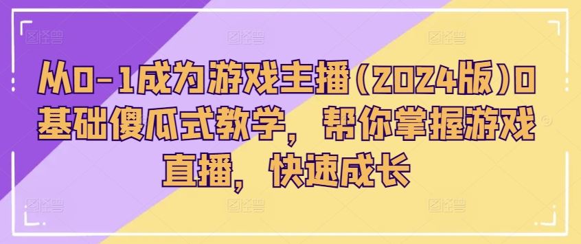 从0-1成为游戏主播(2024版)0基础傻瓜式教学，帮你掌握游戏直播，快速成长-飓风网创资源站