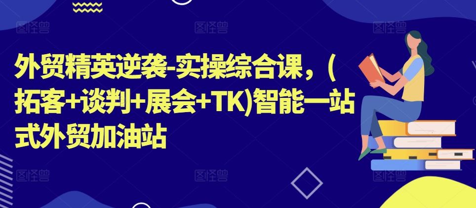 外贸精英逆袭-实操综合课，(拓客+谈判+展会+TK)智能一站式外贸加油站-飓风网创资源站