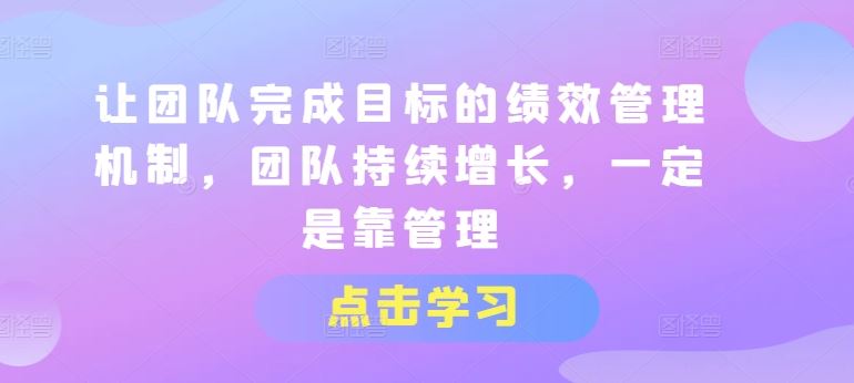 让团队完成目标的绩效管理机制，团队持续增长，一定是靠管理-飓风网创资源站