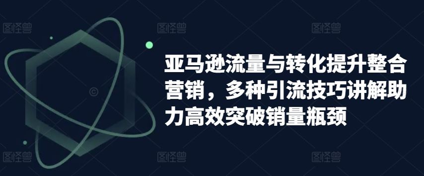 亚马逊流量与转化提升整合营销，多种引流技巧讲解助力高效突破销量瓶颈-飓风网创资源站