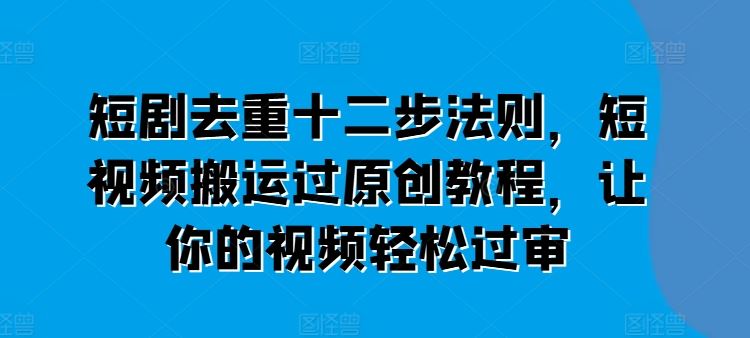 短剧去重十二步法则，短视频搬运过原创教程，让你的视频轻松过审-飓风网创资源站