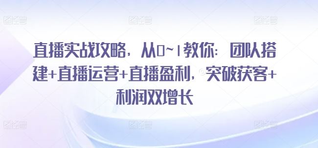 直播实战攻略，​从0~1教你：团队搭建+直播运营+直播盈利，突破获客+利润双增长-飓风网创资源站