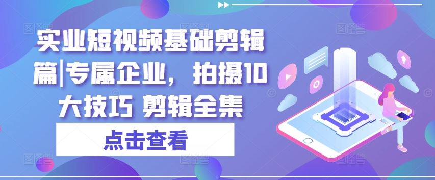 实业短视频基础剪辑篇|专属企业，拍摄10大技巧 剪辑全集-飓风网创资源站