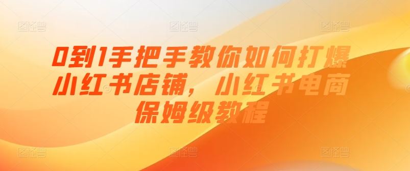 0到1手把手教你如何打爆小红书店铺，小红书电商保姆级教程-飓风网创资源站