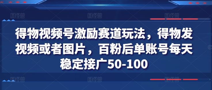 得物视频号激励赛道玩法，得物发视频或者图片，百粉后单账号每天稳定接广50-100-飓风网创资源站