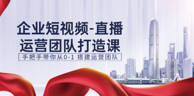 企业短视频直播运营团队打造课，手把手带你从0-1搭建运营团队（15节）-飓风网创资源站