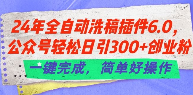 24年全自动洗稿插件6.0.公众号轻松日引300+创业粉，一键完成，简单好操作【揭秘】-飓风网创资源站