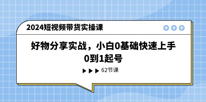 2024短视频带货实操课，好物分享实战，小白0基础快速上手，0到1起号-飓风网创资源站