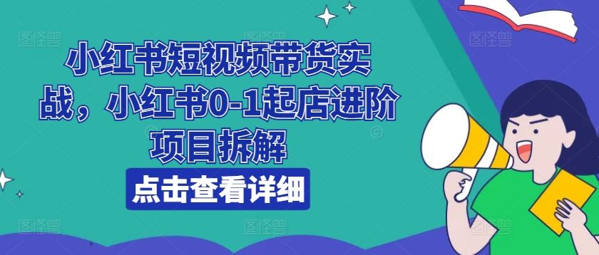 小红书短视频带货实战，小红书0-1起店进阶项目拆解-飓风网创资源站