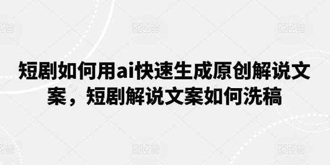 短剧如何用ai快速生成原创解说文案，短剧解说文案如何洗稿-飓风网创资源站