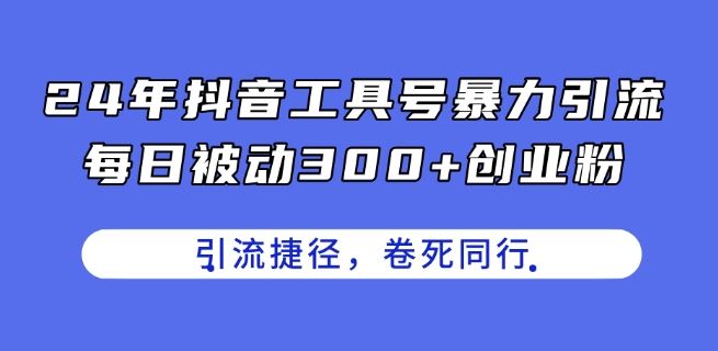 24年抖音工具号暴力引流，每日被动300+创业粉，创业粉捷径，卷死同行【揭秘】-飓风网创资源站