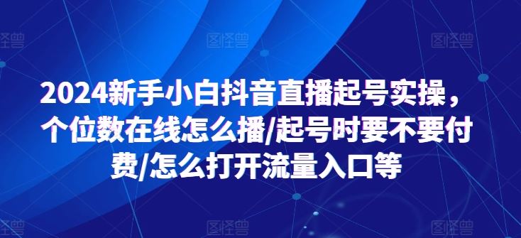 2024新手小白抖音直播起号实操，个位数在线怎么播/起号时要不要付费/怎么打开流量入口等-飓风网创资源站