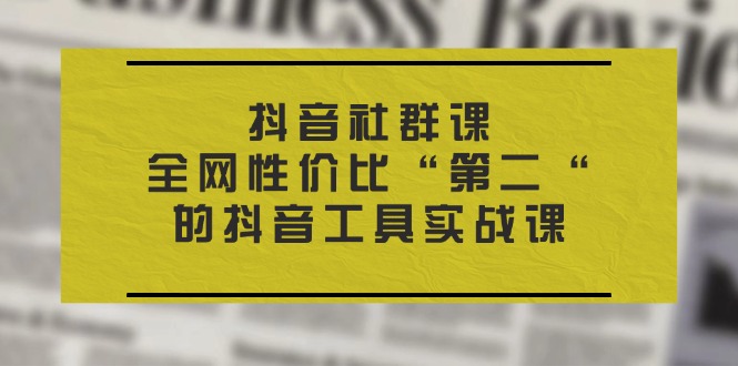 （11416期）抖音 社群课，全网性价比“第二“的抖音工具实战课-飓风网创资源站