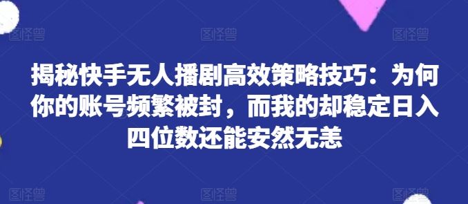 揭秘快手无人播剧高效策略技巧：为何你的账号频繁被封，而我的却稳定日入四位数还能安然无恙【揭秘】-飓风网创资源站