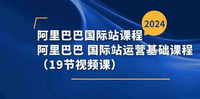 阿里巴巴国际站课程，阿里巴巴国际站运营基础课程（19节视频课）-飓风网创资源站