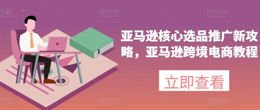 亚马逊核心选品推广新攻略，亚马逊跨境电商教程-飓风网创资源站