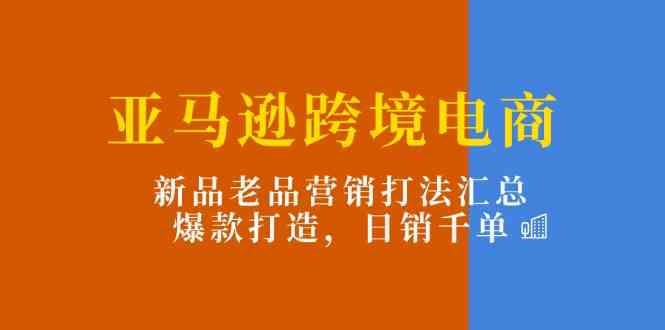 亚马逊跨境电商：新品老品营销打法汇总，爆款打造，日销千单-飓风网创资源站