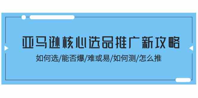 亚马逊核心选品推广新攻略！如何选/能否爆/难或易/如何测/怎么推-飓风网创资源站