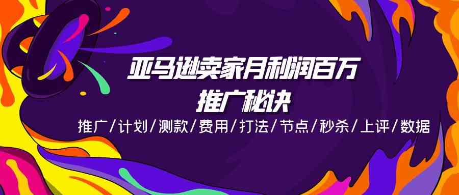 亚马逊卖家月利润百万的推广秘诀，推广/计划/测款/费用/打法/节点/秒杀/上评/数据-飓风网创资源站