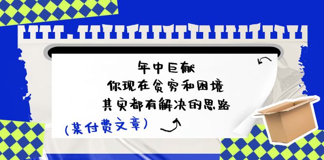 （11472期）某付费文：年中巨献-你现在贫穷和困境，其实都有解决的思路 (进来抄作业)-飓风网创资源站