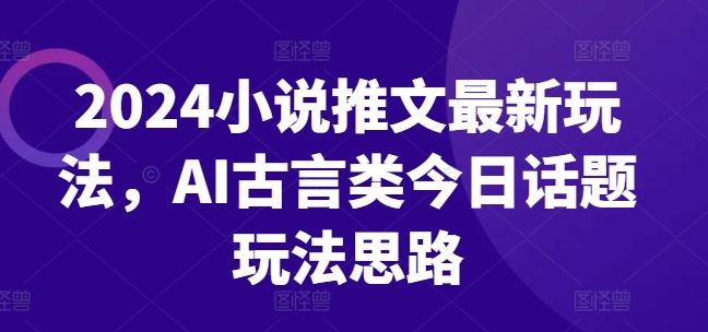 2024小说推文最新玩法，AI古言类今日话题玩法思路-飓风网创资源站