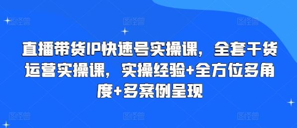 直播带货IP快速号实操课，全套干货运营实操课，实操经验+全方位多角度+多案例呈现-飓风网创资源站