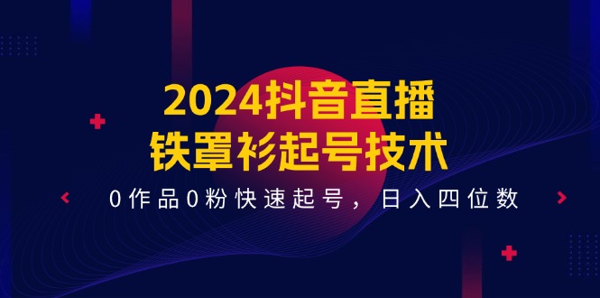 （11496期）2024抖音直播-铁罩衫起号技术，0作品0粉快速起号，日入四位数（14节课）-飓风网创资源站