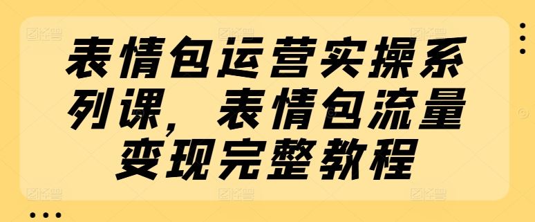 表情包运营实操系列课，表情包流量变现完整教程-飓风网创资源站