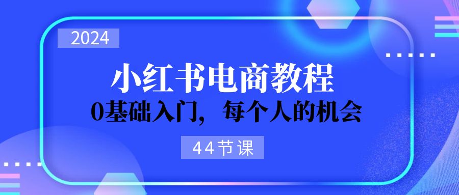 （11532期）2024从0-1学习小红书电商，0基础入门，每个人的机会（44节）-飓风网创资源站