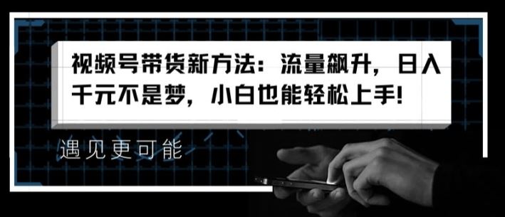 视频号带货新方法：流量飙升，日入千元不是梦，小白也能轻松上手【揭秘】-飓风网创资源站