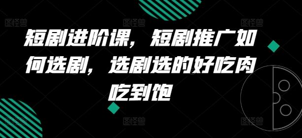 短剧进阶课，短剧推广如何选剧，选剧选的好吃肉吃到饱-飓风网创资源站