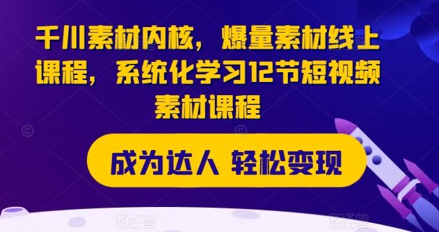 千川素材内核，爆量素材线上课程，系统化学习12节短视频素材课程-飓风网创资源站