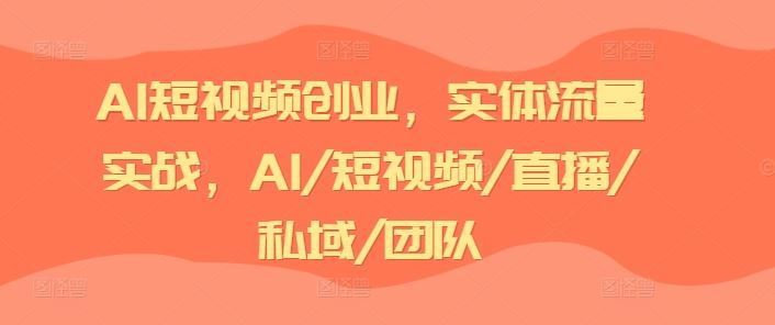 AI短视频创业，实体流量实战，AI/短视频/直播/私域/团队-飓风网创资源站