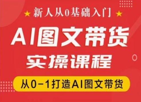 新人从0基础入门，抖音AI图文带货实操课程，从0-1打造AI图文带货-飓风网创资源站