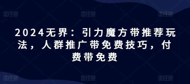 2024无界：引力魔方带推荐玩法，人群推广带免费技巧，付费带免费-飓风网创资源站