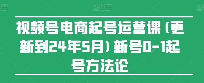 视频号电商起号运营课(更新24年7月)新号0-1起号方法论-飓风网创资源站