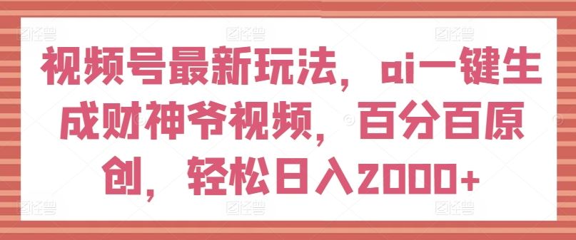 视频号最新玩法，ai一键生成财神爷视频，百分百原创，轻松日入2000+【揭秘】-飓风网创资源站