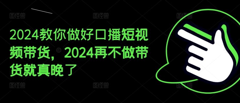 2024教你做好口播短视频带货，2024再不做带货就真晚了-飓风网创资源站