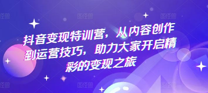 抖音变现特训营，从内容创作到运营技巧，助力大家开启精彩的变现之旅-飓风网创资源站