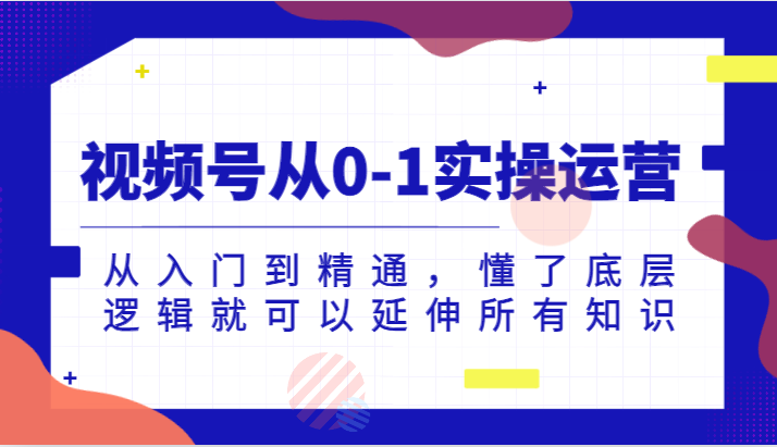 视频号从0-1实操运营，从入门到精通，懂了底层逻辑就可以延伸所有知识（更新2024.7）-飓风网创资源站