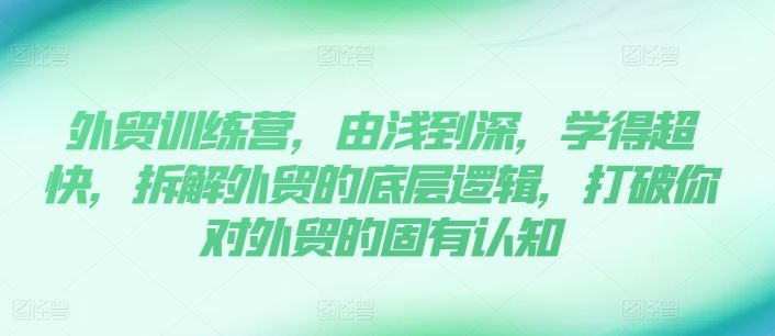 外贸训练营，由浅到深，学得超快，拆解外贸的底层逻辑，打破你对外贸的固有认知-飓风网创资源站