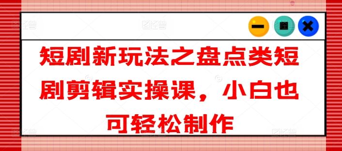 短剧新玩法之盘点类短剧剪辑实操课，小白也可轻松制作-飓风网创资源站