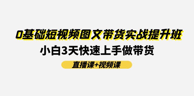 （11641期）0基础短视频图文带货实战提升班(直播课+视频课)：小白3天快速上手做带货-飓风网创资源站