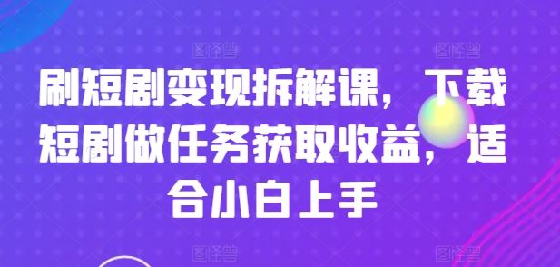 刷短剧变现拆解课，下载短剧做任务获取收益，适合小白上手-飓风网创资源站