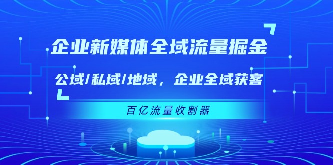 （11666期）企业 新媒体 全域流量掘金：公域/私域/地域 企业全域获客 百亿流量 收割器-飓风网创资源站