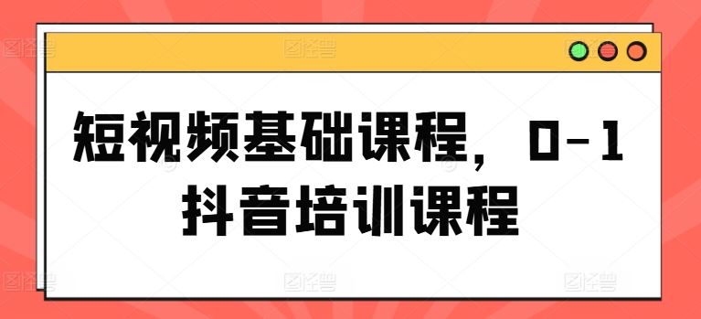 短视频基础课程，0-1抖音培训课程-飓风网创资源站