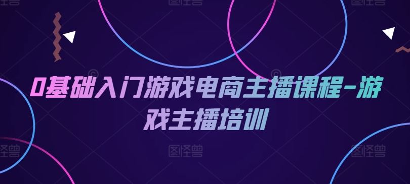 0基础入门游戏电商主播课程-游戏主播培训-飓风网创资源站