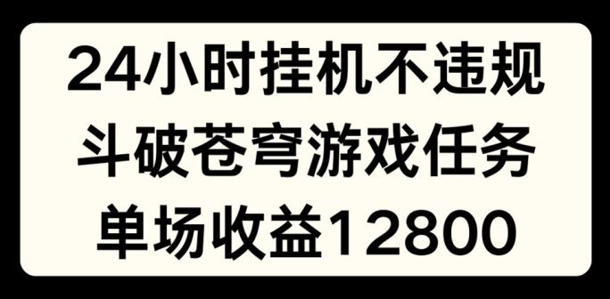 24小时无人挂JI不违规，斗破苍穹游戏任务，单场直播最高收益1280【揭秘】-飓风网创资源站